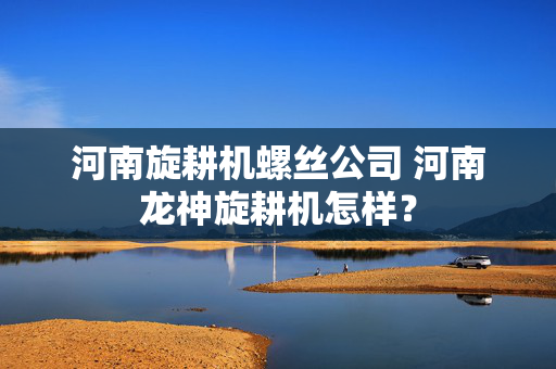 河南旋耕机螺丝公司 河南龙神旋耕机怎样？