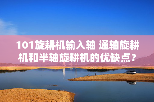 101旋耕机输入轴 通轴旋耕机和半轴旋耕机的优缺点？