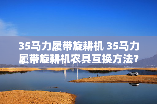 35马力履带旋耕机 35马力履带旋耕机农具互换方法？