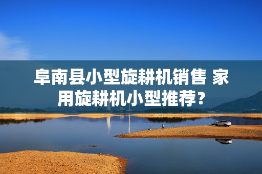 阜南县小型旋耕机销售 家用旋耕机小型推荐？