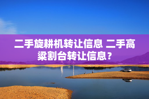 二手旋耕机转让信息 二手高粱割台转让信息？
