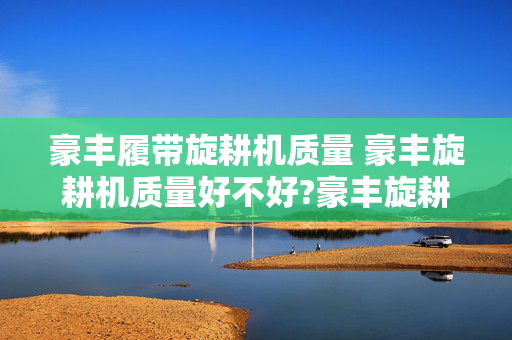 豪丰履带旋耕机质量 豪丰旋耕机质量好不好?豪丰旋耕机质量好不好？