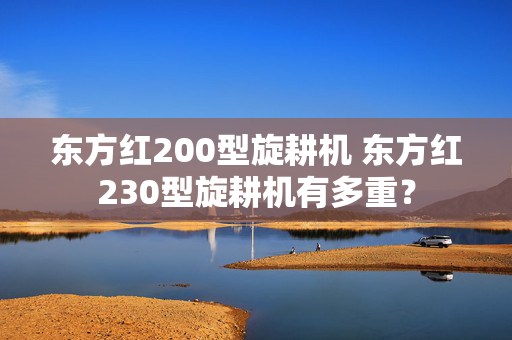 东方红200型旋耕机 东方红230型旋耕机有多重？