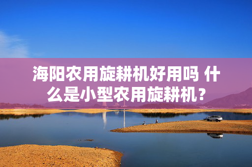 海阳农用旋耕机好用吗 什么是小型农用旋耕机？
