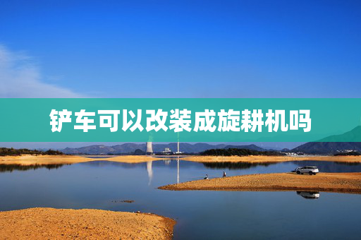 铲车可以改装成旋耕机吗