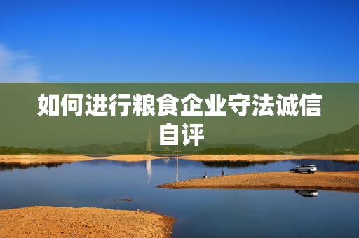 如何进行粮食企业守法诚信自评