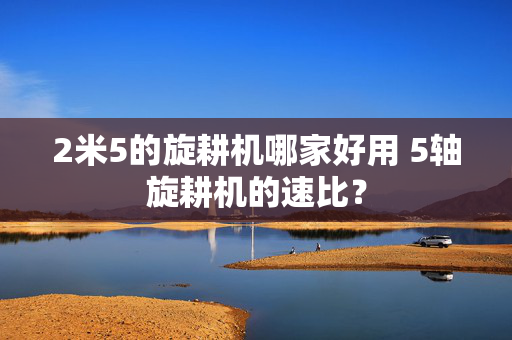 2米5的旋耕机哪家好用 5轴旋耕机的速比？