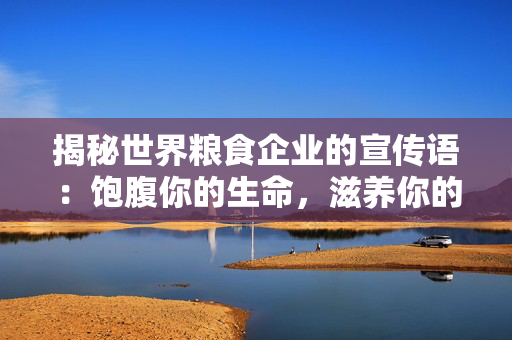 揭秘世界粮食企业的宣传语：饱腹你的生命，滋养你的未来！