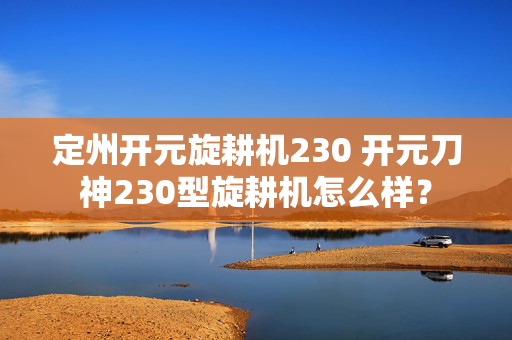 定州开元旋耕机230 开元刀神230型旋耕机怎么样？