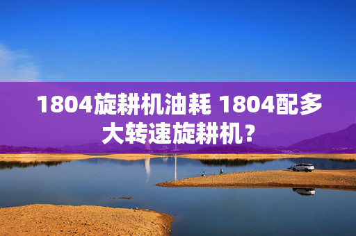 1804旋耕机油耗 1804配多大转速旋耕机？