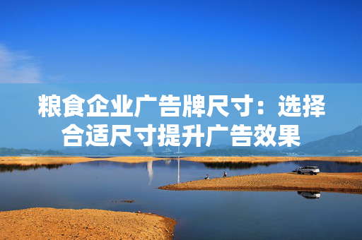 粮食企业广告牌尺寸：选择合适尺寸提升广告效果