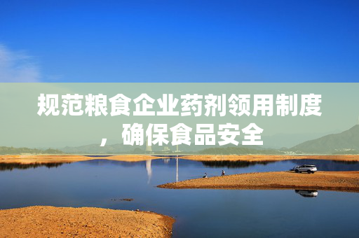 规范粮食企业药剂领用制度，确保食品安全