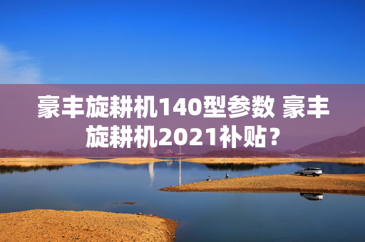 豪丰旋耕机140型参数 豪丰旋耕机2021补贴？
