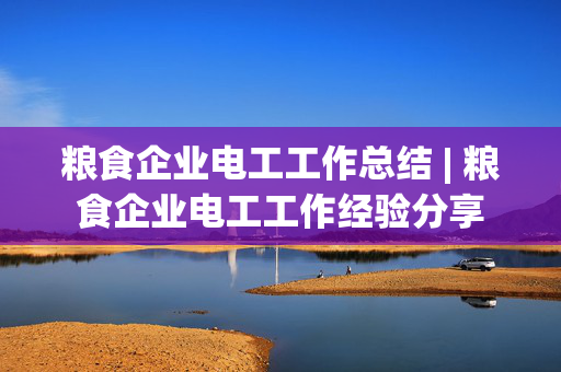 粮食企业电工工作总结 | 粮食企业电工工作经验分享