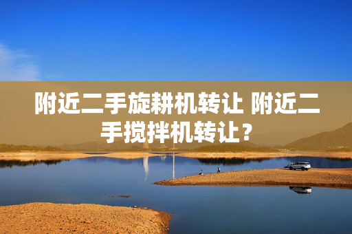 附近二手旋耕机转让 附近二手搅拌机转让？