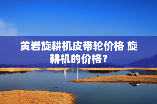 黄岩旋耕机皮带轮价格 旋耕机的价格？