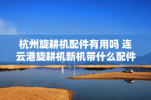 杭州旋耕机配件有用吗 连云港旋耕机新机带什么配件？