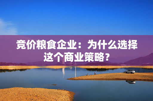 竞价粮食企业：为什么选择这个商业策略？
