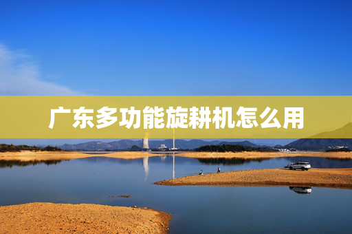 广东多功能旋耕机怎么用