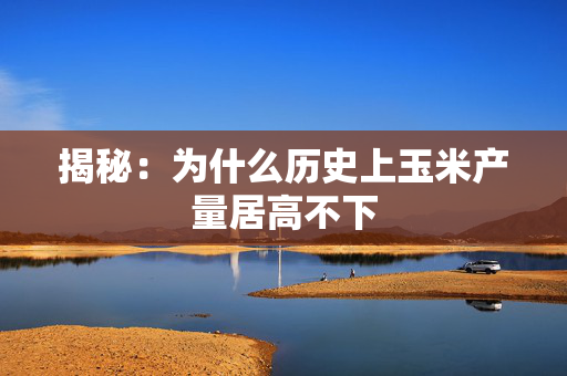 揭秘：为什么历史上玉米产量居高不下