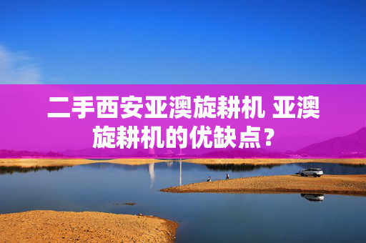 二手西安亚澳旋耕机 亚澳旋耕机的优缺点？