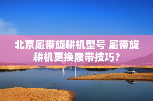 北京履带旋耕机型号 履带旋耕机更换履带技巧？