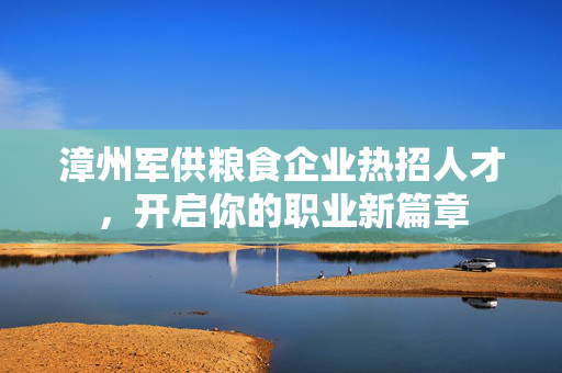 漳州军供粮食企业热招人才，开启你的职业新篇章