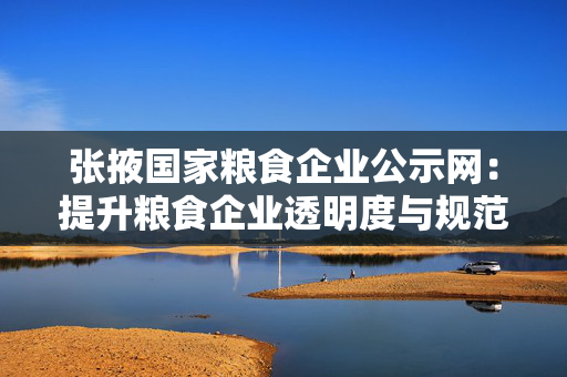 张掖国家粮食企业公示网：提升粮食企业透明度与规范化管理