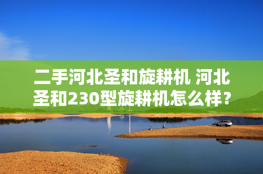 二手河北圣和旋耕机 河北圣和230型旋耕机怎么样？
