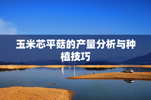 玉米芯平菇的产量分析与种植技巧