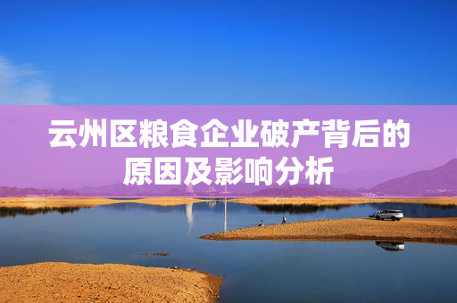 云州区粮食企业破产背后的原因及影响分析