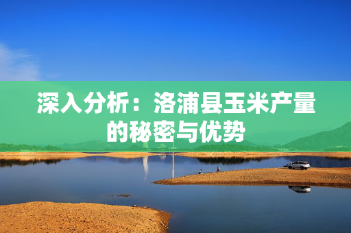 深入分析：洛浦县玉米产量的秘密与优势