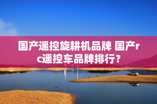 国产遥控旋耕机品牌 国产rc遥控车品牌排行？