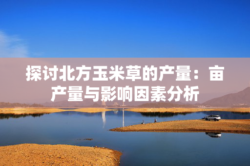 探讨北方玉米草的产量：亩产量与影响因素分析
