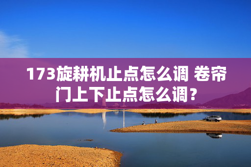 173旋耕机止点怎么调 卷帘门上下止点怎么调？
