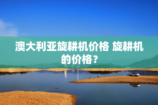 澳大利亚旋耕机价格 旋耕机的价格？