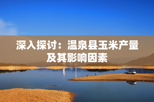 深入探讨：温泉县玉米产量及其影响因素