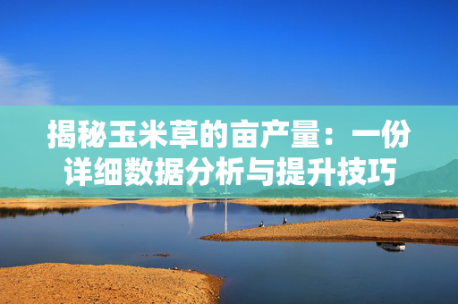 揭秘玉米草的亩产量：一份详细数据分析与提升技巧