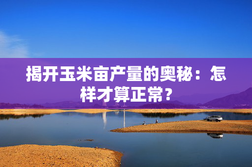 揭开玉米亩产量的奥秘：怎样才算正常？