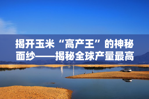 揭开玉米“高产王”的神秘面纱——揭秘全球产量最高的玉米品种