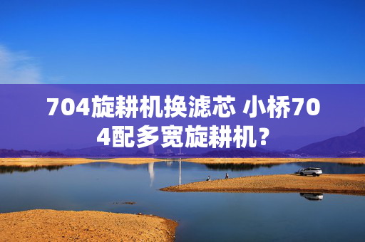 704旋耕机换滤芯 小桥704配多宽旋耕机？