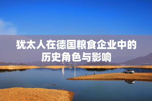 犹太人在德国粮食企业中的历史角色与影响