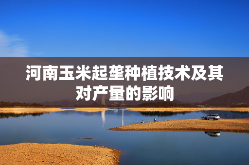 河南玉米起垄种植技术及其对产量的影响