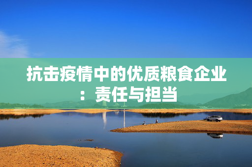 抗击疫情中的优质粮食企业：责任与担当