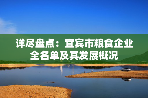 详尽盘点：宜宾市粮食企业全名单及其发展概况