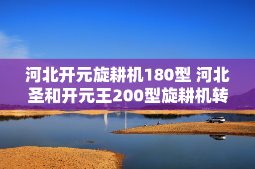 河北开元旋耕机180型 河北圣和开元王200型旋耕机转速是多少？