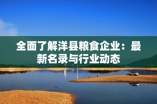 全面了解洋县粮食企业：最新名录与行业动态