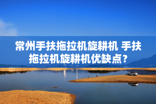 常州手扶拖拉机旋耕机 手扶拖拉机旋耕机优缺点？