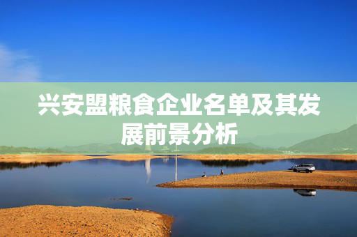 兴安盟粮食企业名单及其发展前景分析