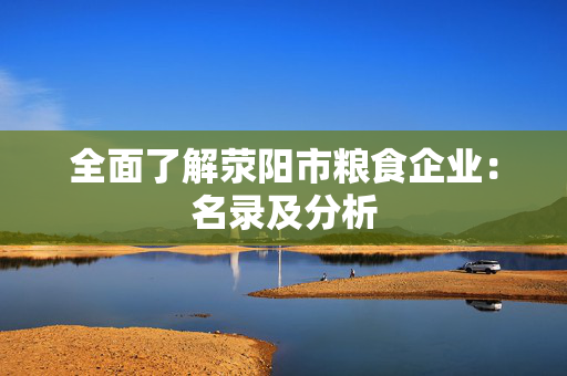 全面了解荥阳市粮食企业：名录及分析